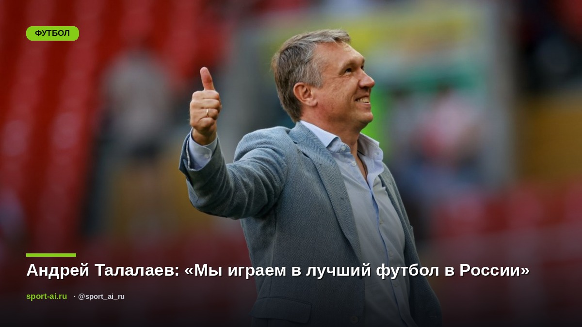 Андрей Талалаев: «Мы играем в лучший футбол в России»