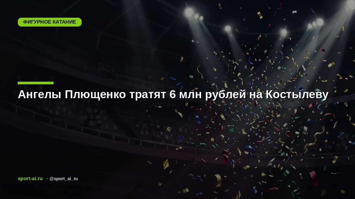 Ангелы Плющенко тратят 6 млн рублей на Костылеву