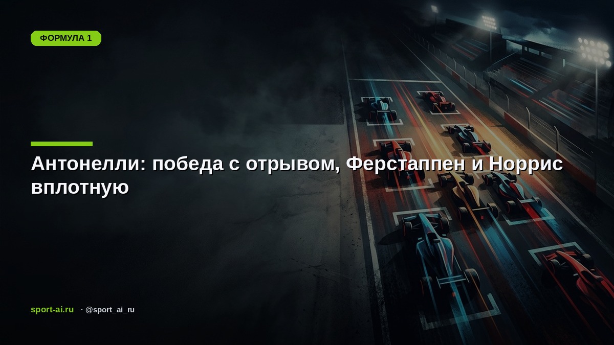 Антонелли: победа с отрывом, Ферстаппен и Норрис вплотную