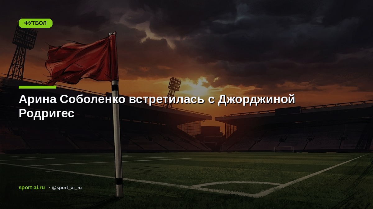 Арина Соболенко встретилась с Джорджиной Родригес