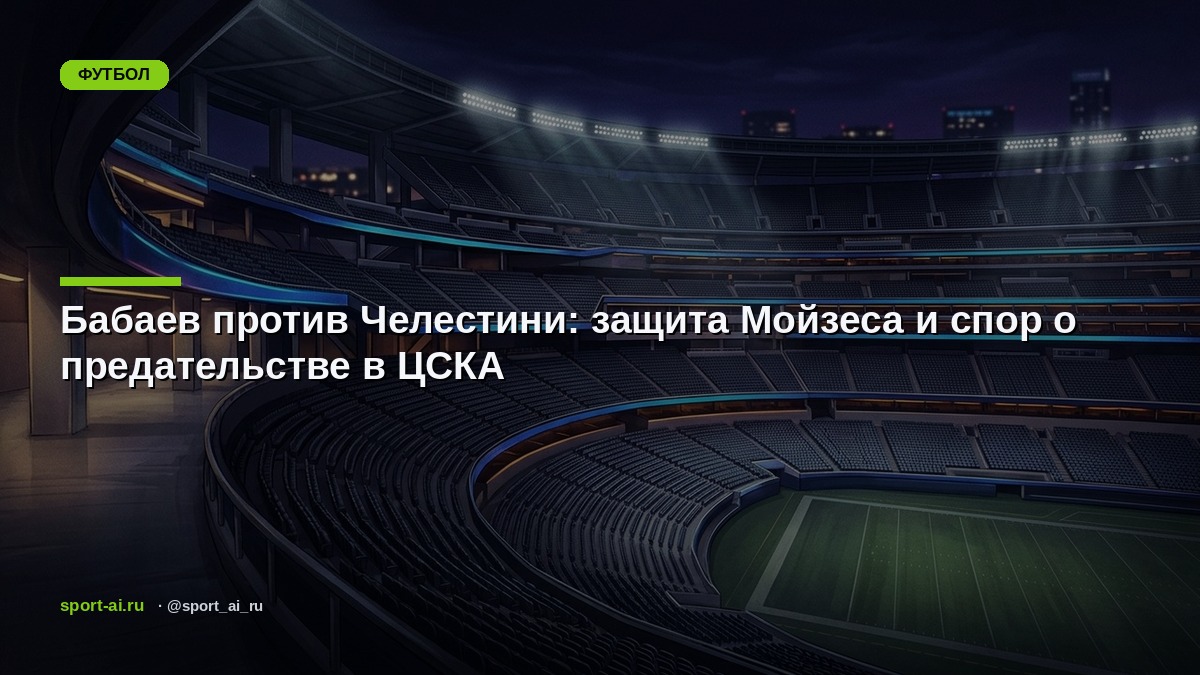 Бабаев против Челестини: защита Мойзеса и спор о предательстве в ЦСКА