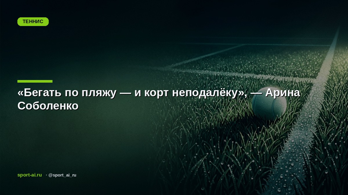 «Бегать по пляжу — и корт неподалёку», — Арина Соболенко