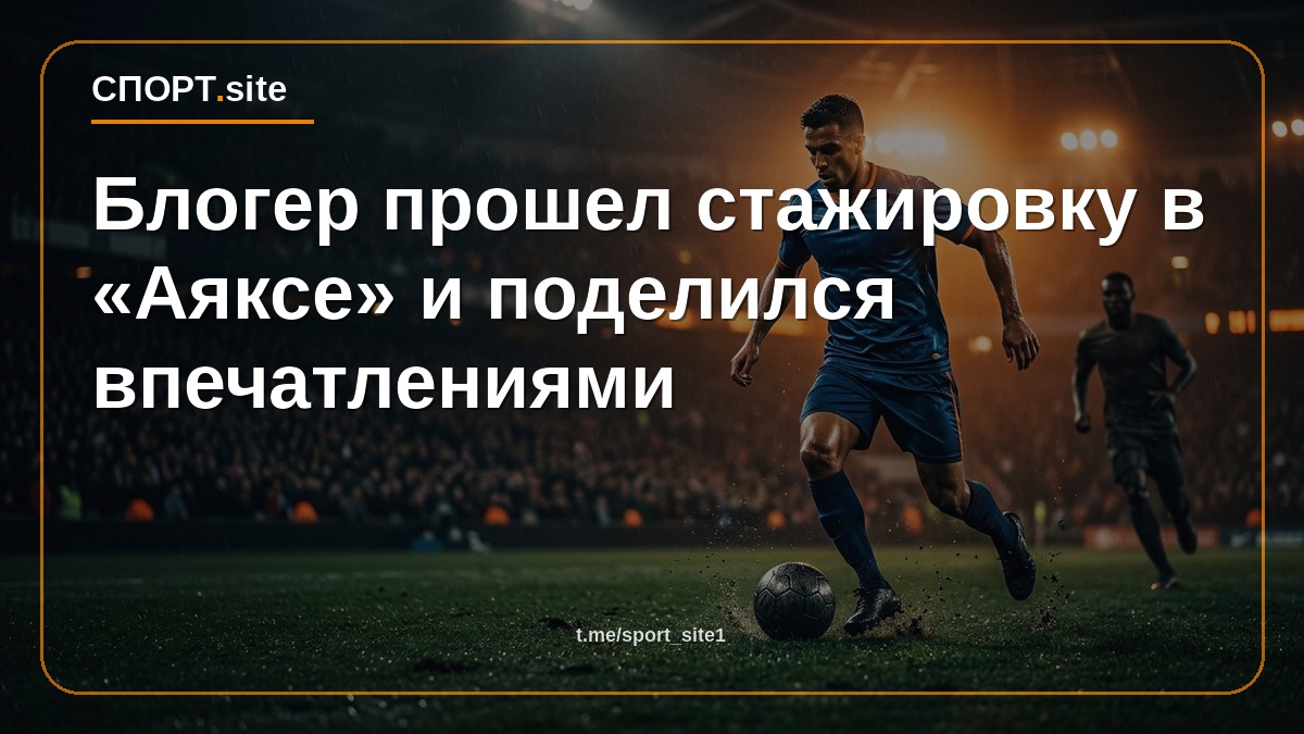 Блогер прошел стажировку в «Аяксе» и поделился впечатлениями