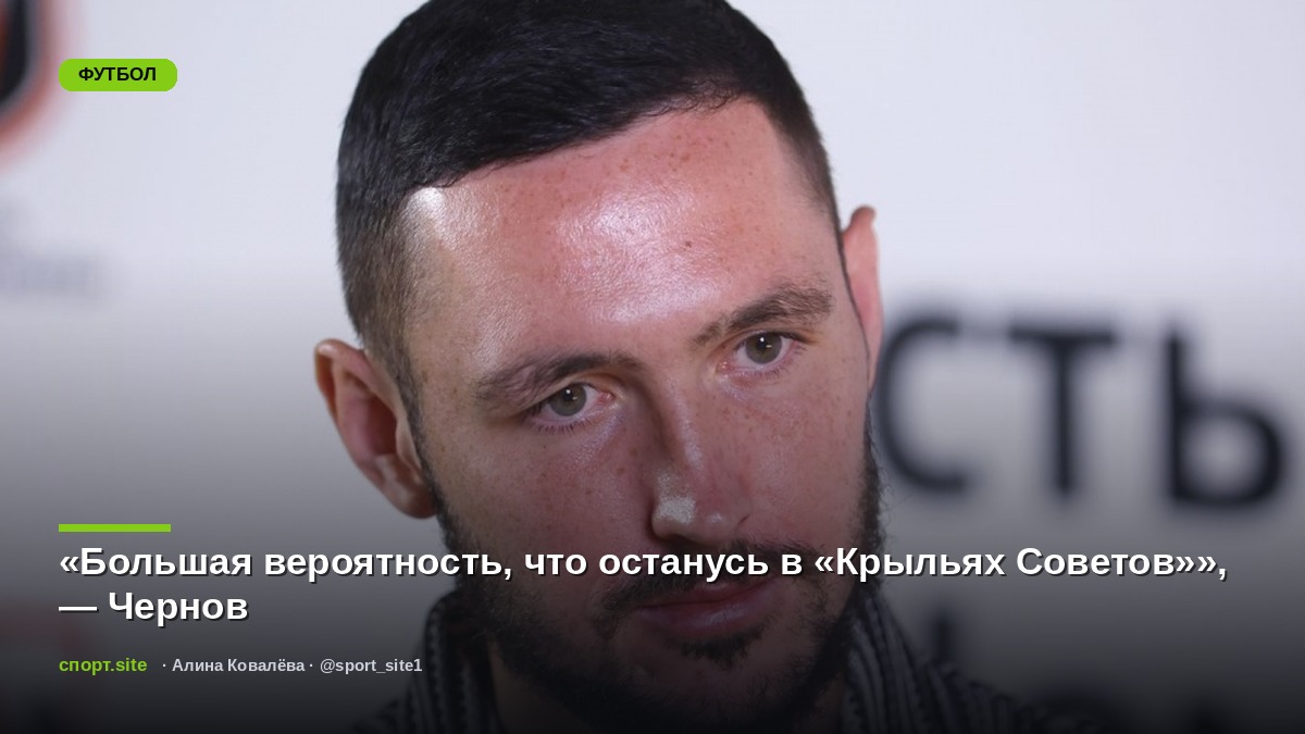 «Большая вероятность, что останусь в «Крыльях Советов»», — Чернов