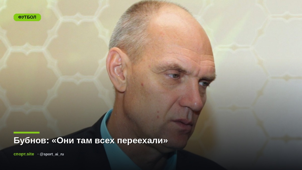 Бубнов: «Они там всех переехали»