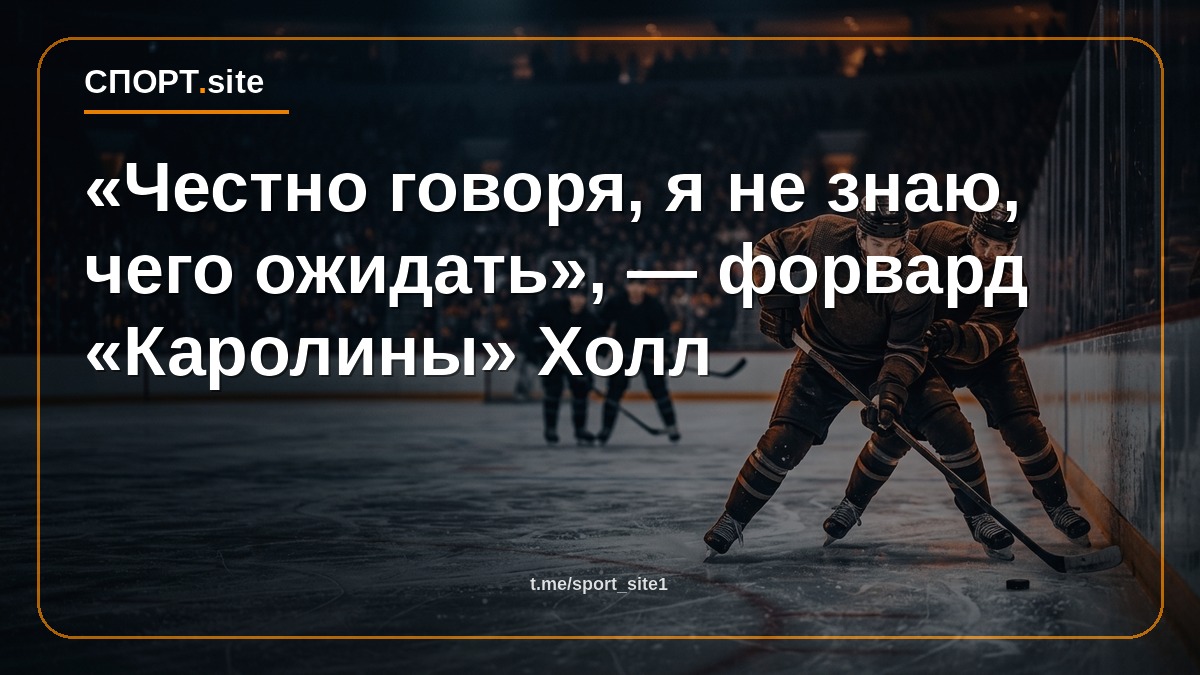 «Честно говоря, я не знаю, чего ожидать», — форвард «Каролины» Холл