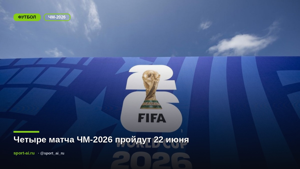 Четыре матча ЧМ-2026 пройдут 22 июня