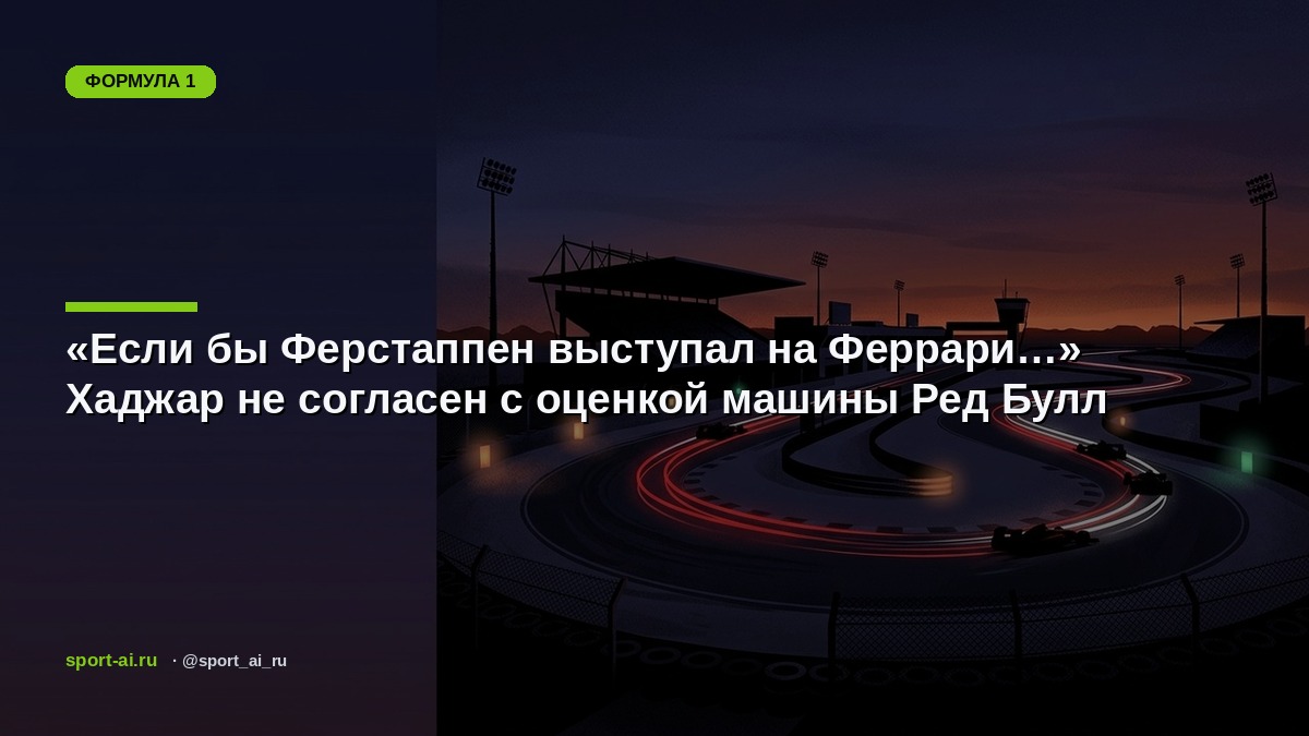 «Если бы Ферстаппен выступал на Феррари…» Хаджар не согласен с оценкой машины Ред Булл
