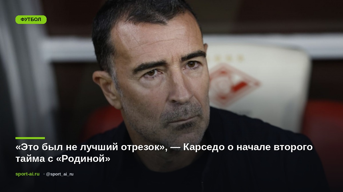 «Это был не лучший отрезок», — Карседо о начале второго тайма с «Родиной»
