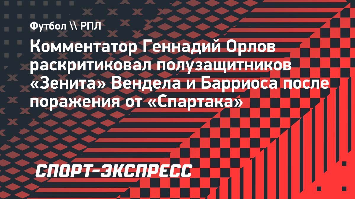 «Если не тянете — освобождайте место», — Орлов о Барриосе и Венделе