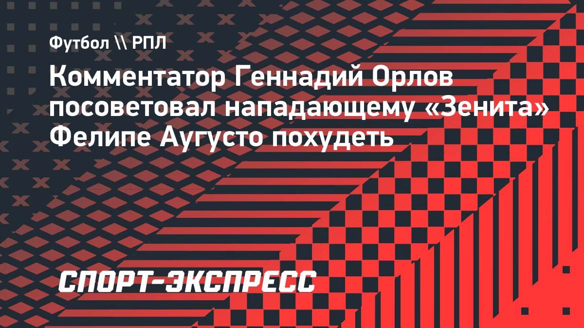 «Ему пора похудеть. Неповоротливый», — Орлов о Фелипе Аугусто