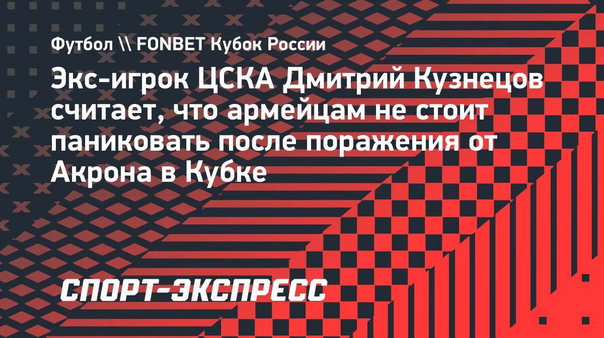 «Паниковать нет смысла, команда еще строится», — Кузнецов о поражении ЦСКА