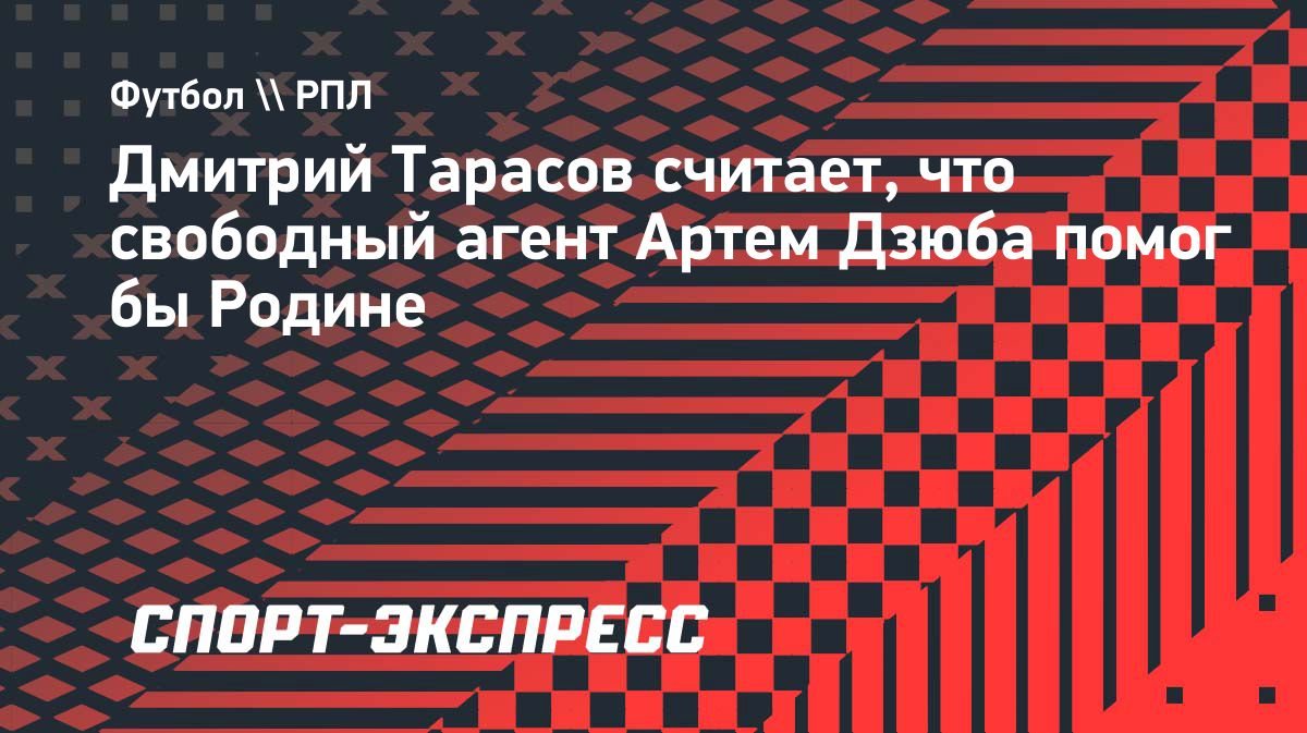 «Он точно даст результат». Тарасов оценил возможный переход Дзюбы в «Родину»