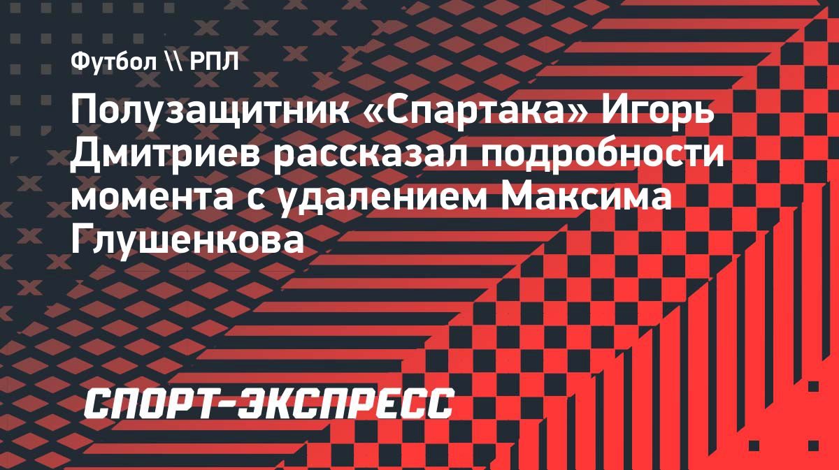 «Он не справился с эмоциями», — Дмитриев об удалении Глушенкова