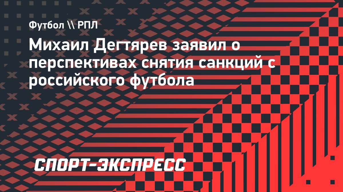 Дегтярев: «Перспективы снятия санкций с российского футбола есть»
