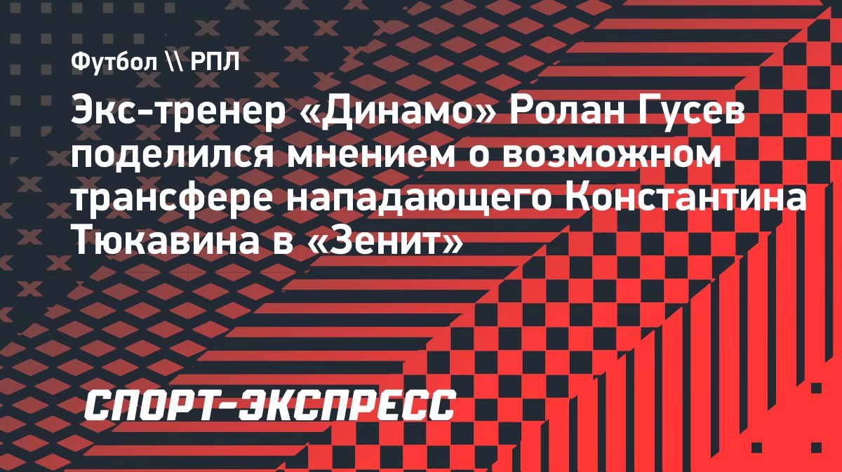 Ролан Гусев высказался о возможном трансфере Тюкавина в «Зенит»