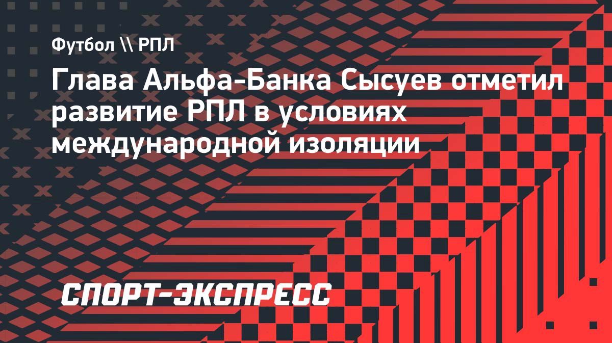 Глава Альфа-Банка Сысуев оценил развитие РПЛ