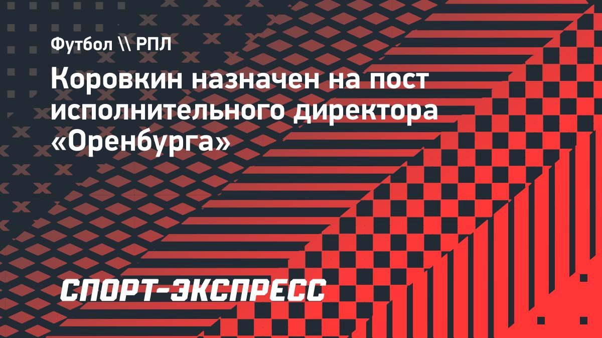 Коровкин стал исполнительным директором «Оренбурга»