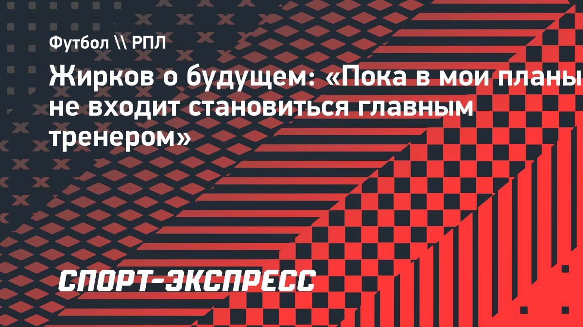 Жирков: «Пока в мои планы не входит становиться главным тренером»