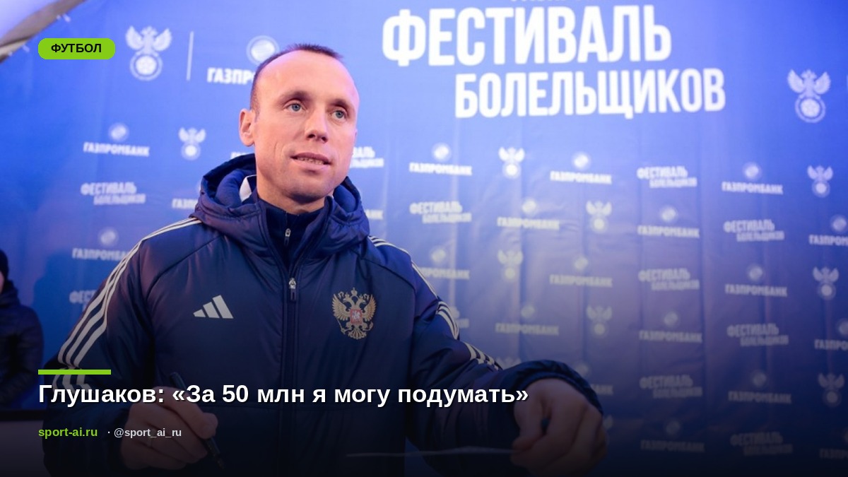 Глушаков: «За 50 млн я могу подумать»