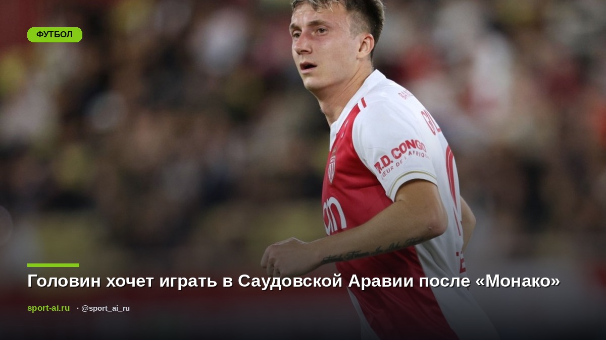 Головин хочет играть в Саудовской Аравии после «Монако»