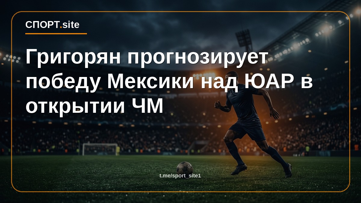 Григорян прогнозирует победу Мексики над ЮАР в открытии ЧМ