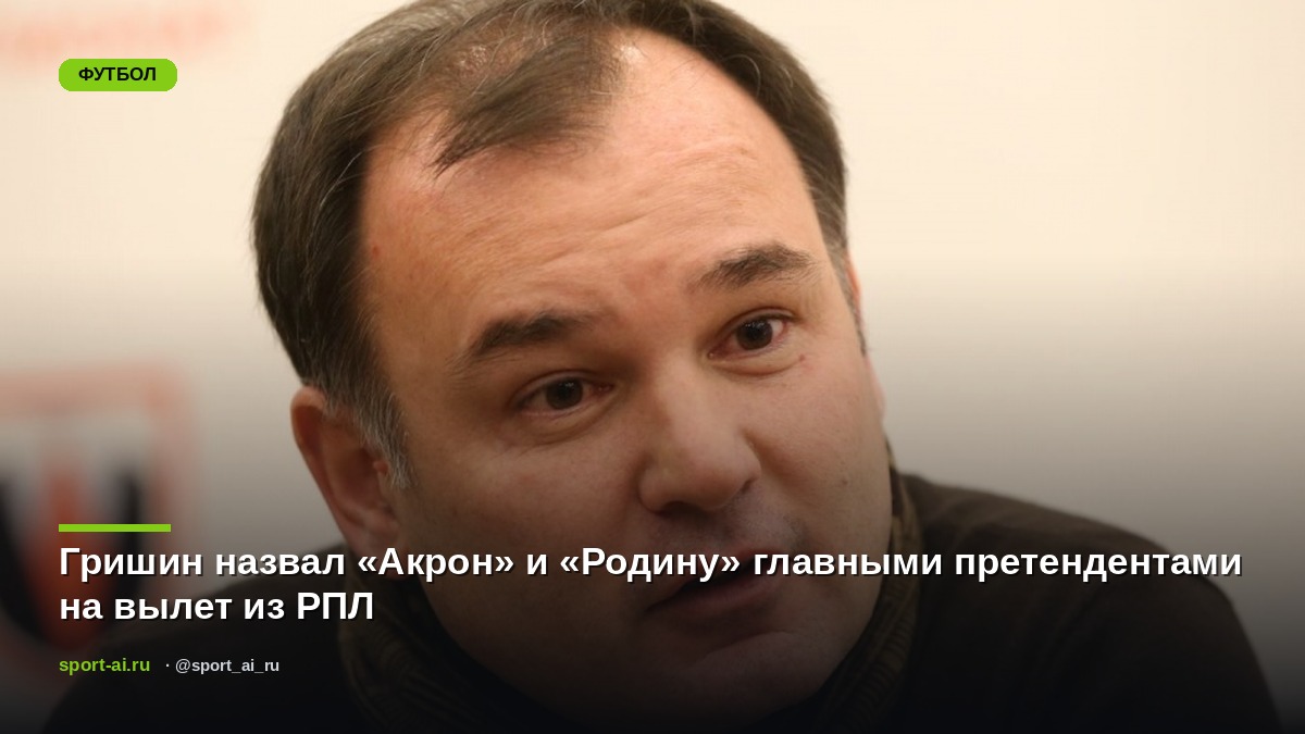 Гришин назвал «Акрон» и «Родину» главными претендентами на вылет из РПЛ