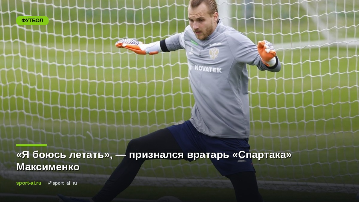 «Я боюсь летать», — признался вратарь «Спартака» Максименко