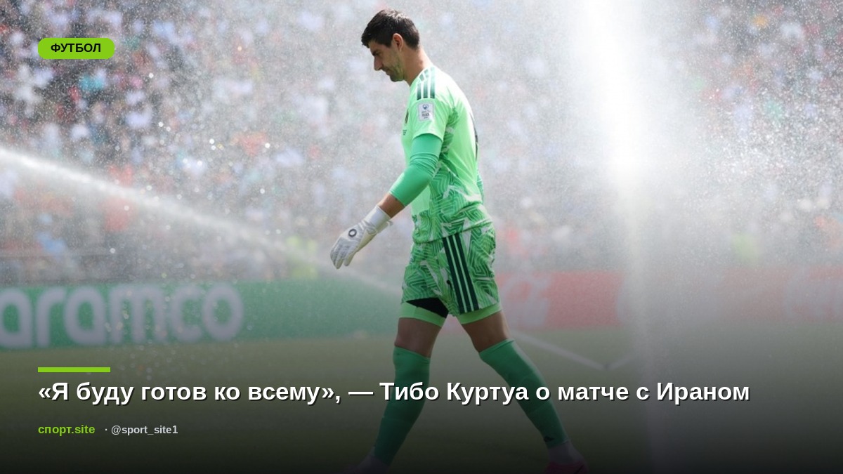 «Я буду готов ко всему», — Тибо Куртуа о матче с Ираном
