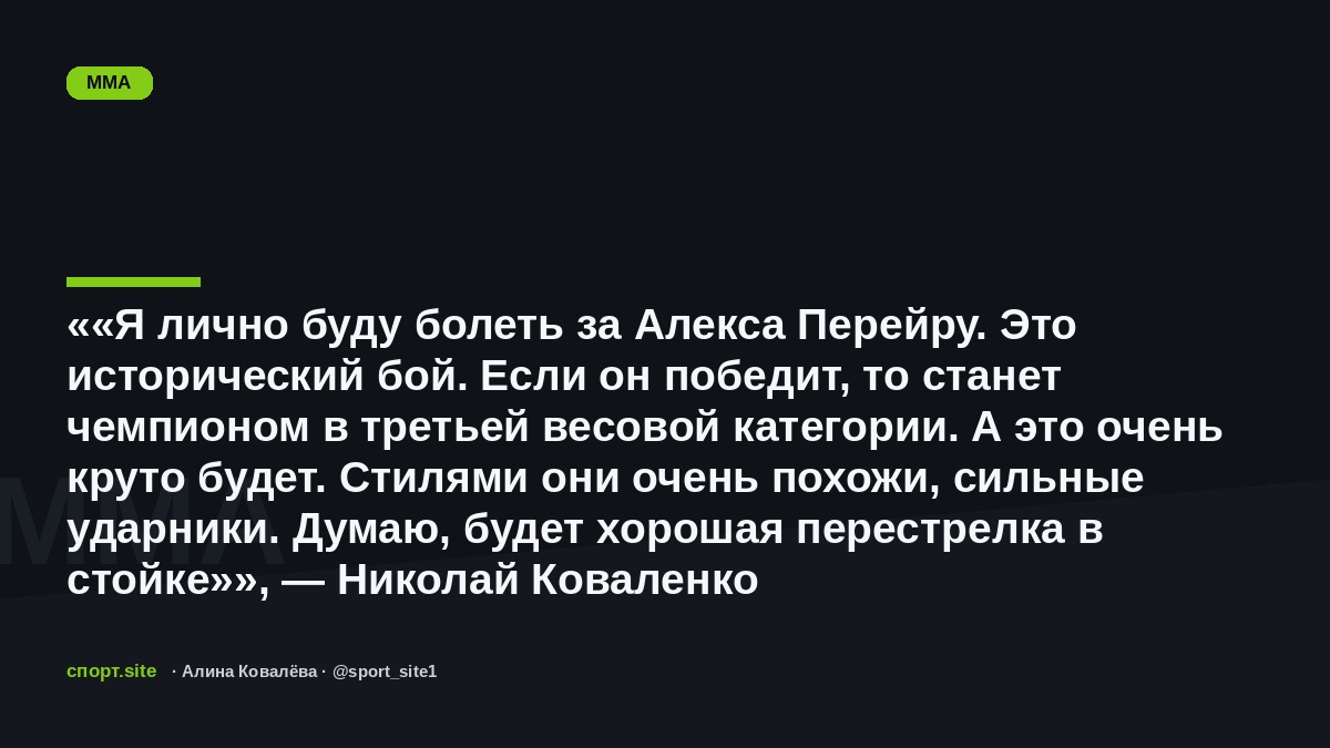 ««Я лично буду болеть за Алекса Перейру. Это исторический бой. Если он победит, то станет чемпионом в третьей весовой категории. А это очень круто будет. Стилями они очень похожи, сильные ударники. Думаю, будет хорошая перестрелка в стойке»», — Николай Коваленко