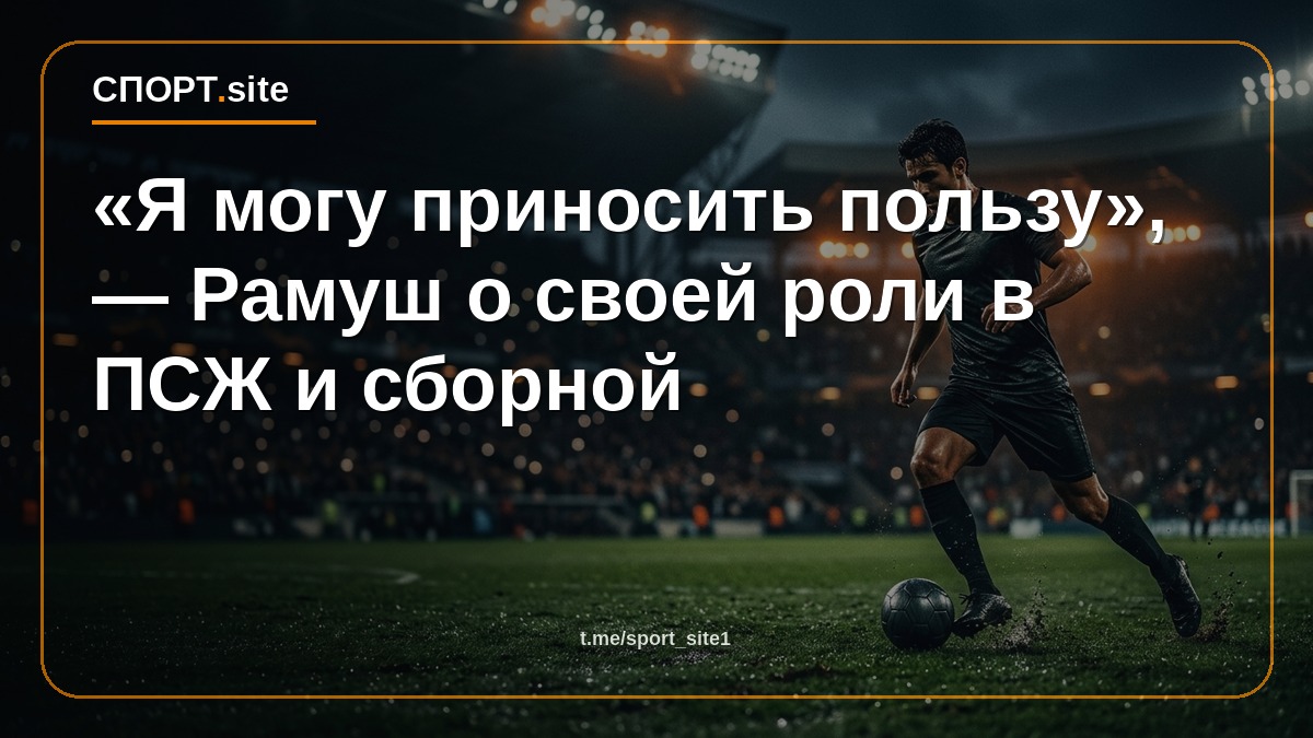 «Я могу приносить пользу», — Рамуш о своей роли в ПСЖ и сборной