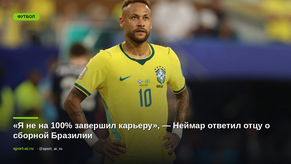 «Я не на 100% завершил карьеру», — Неймар ответил отцу о сборной Бразилии