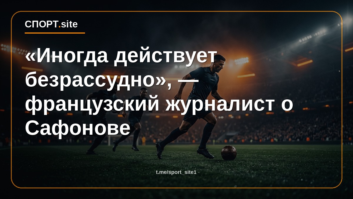 «Иногда действует безрассудно», — французский журналист о Сафонове