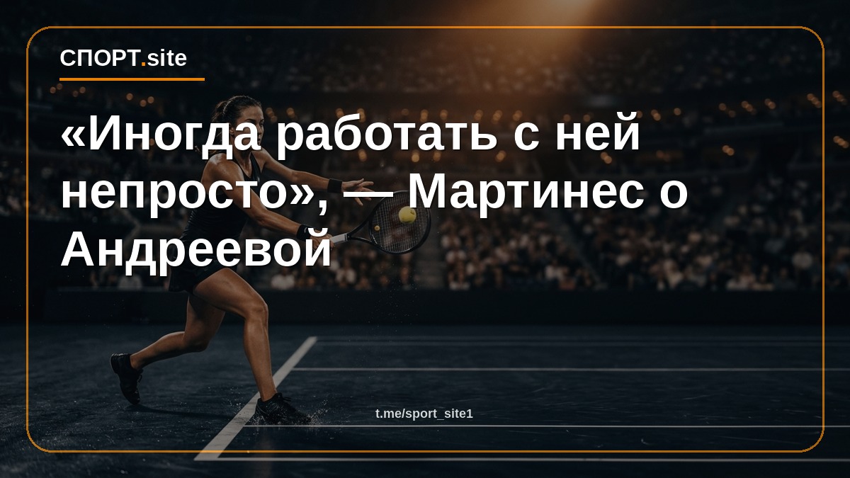 «Иногда работать с ней непросто», — Мартинес о Андреевой