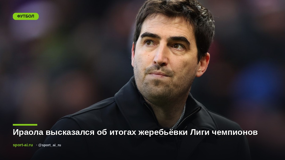 Ираола высказался об итогах жеребьёвки Лиги чемпионов