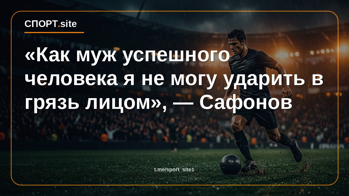 «Как муж успешного человека я не могу ударить в грязь лицом», — Сафонов