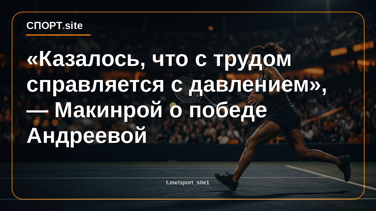 «Казалось, что с трудом справляется с давлением», — Макинрой о победе Андреевой