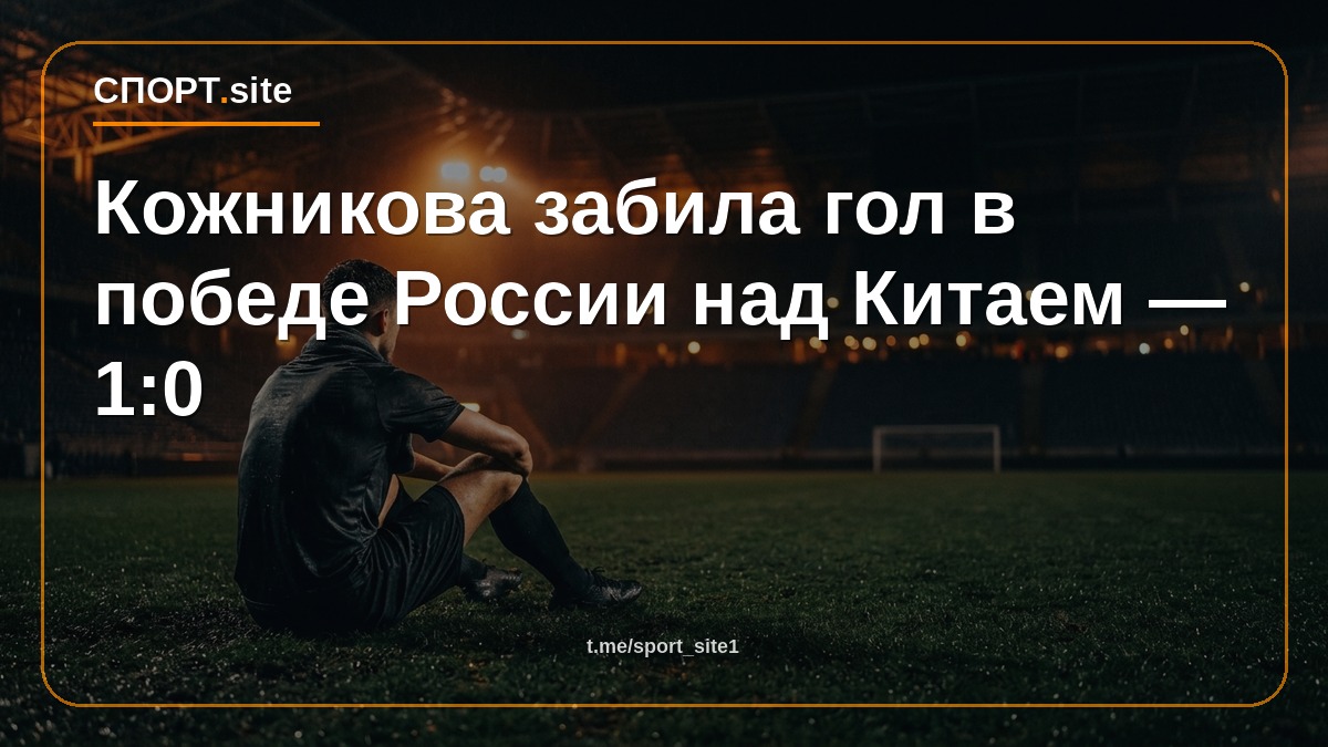 Кожникова забила гол в победе России над Китаем — 1:0