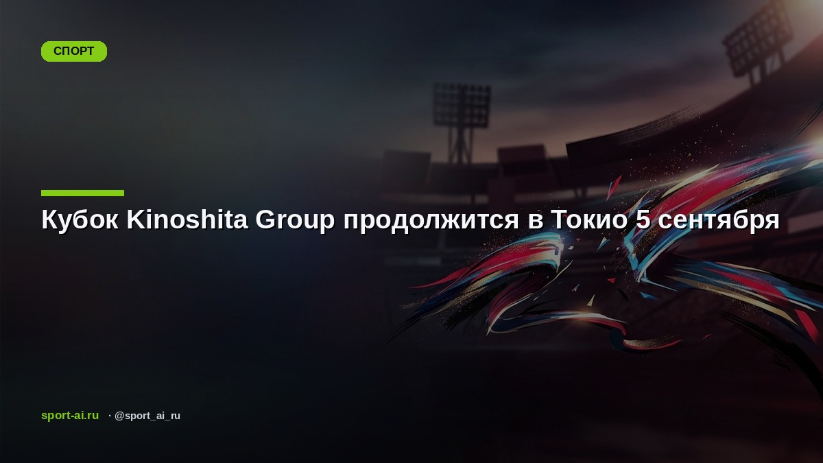 Кубок Kinoshita Group продолжится в Токио 5 сентября