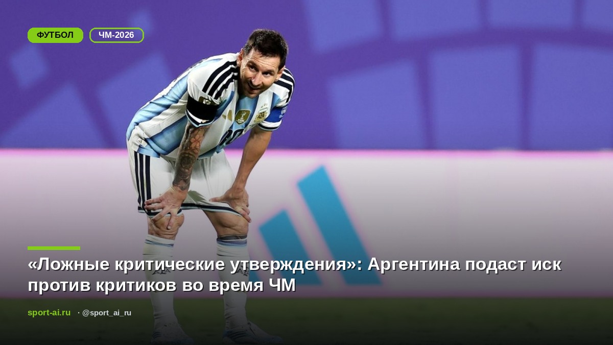 «Ложные критические утверждения»: Аргентина подаст иск против критиков во время ЧМ