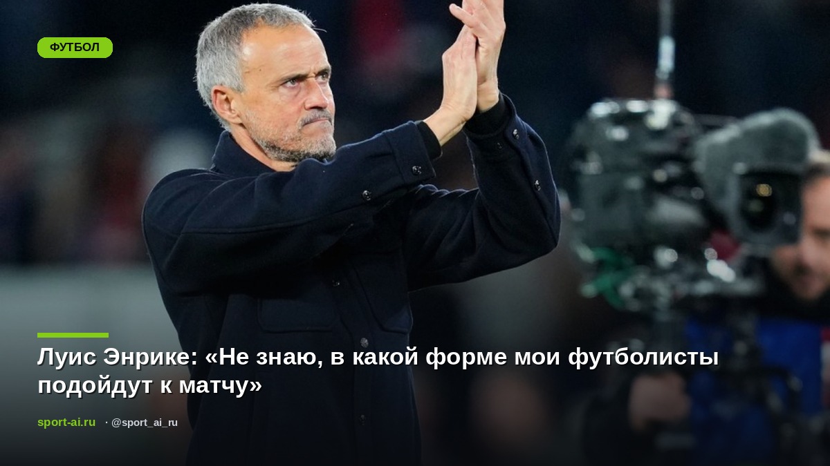 Луис Энрике: «Не знаю, в какой форме мои футболисты подойдут к матчу»