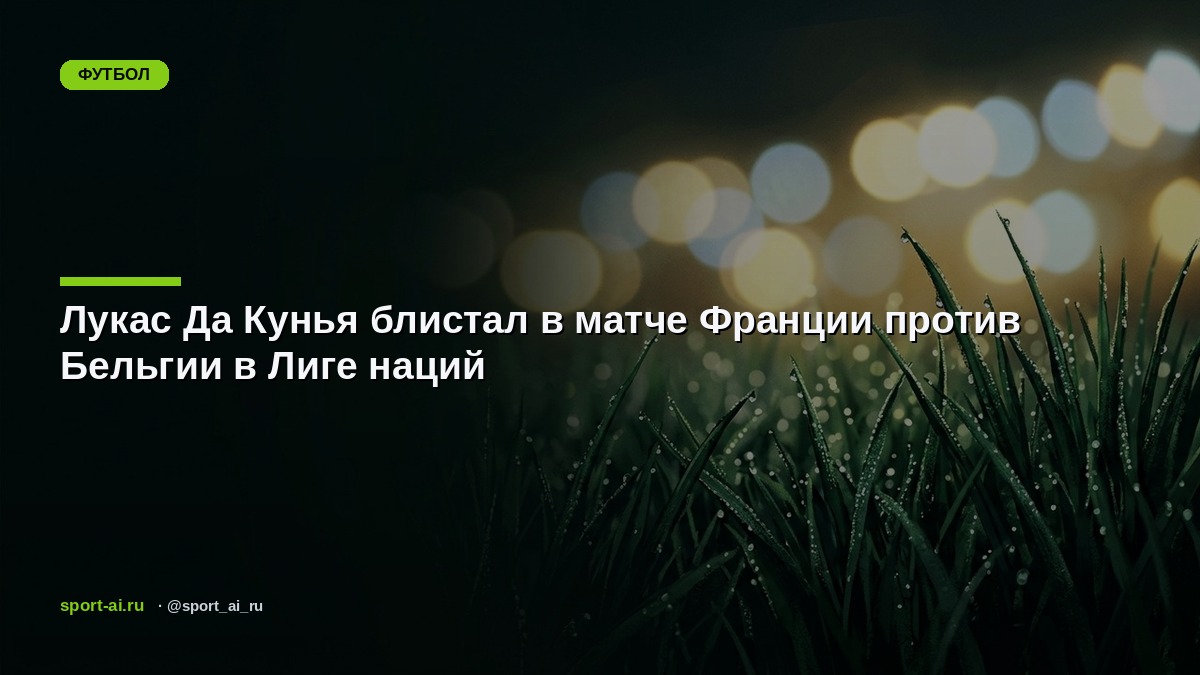 Лукас Да Кунья блистал в матче Франции против Бельгии в Лиге наций