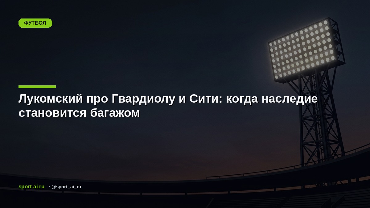 Лукомский про Гвардиолу и Сити: когда наследие становится багажом