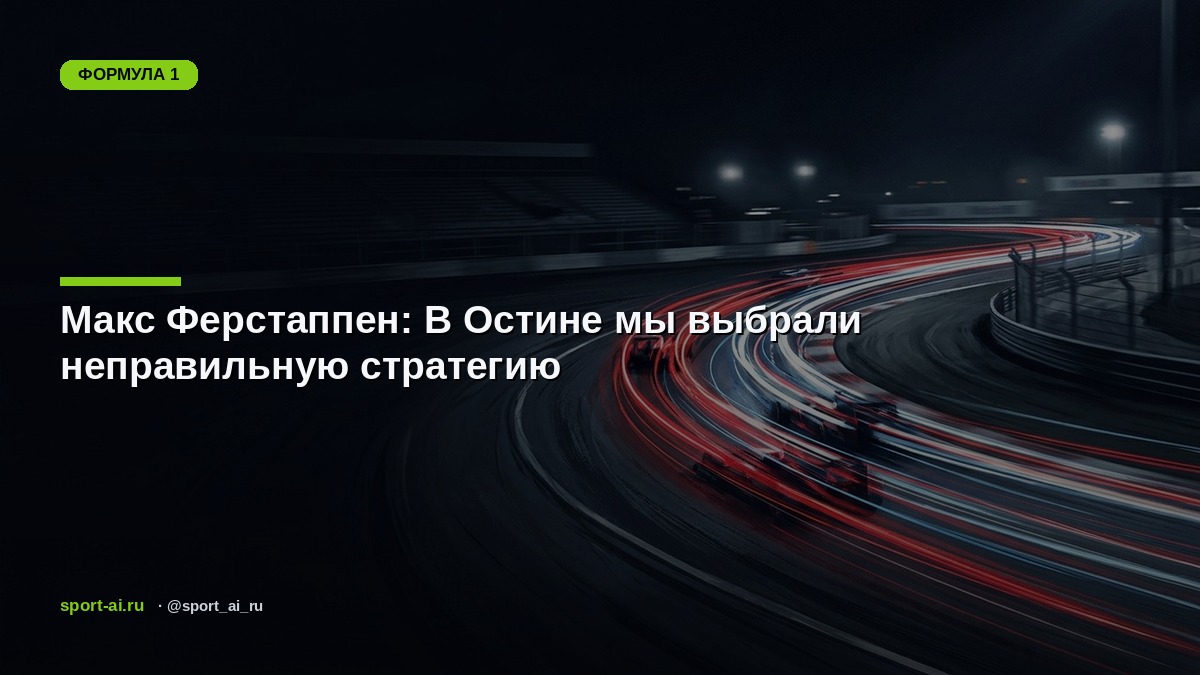 Макс Ферстаппен: В Остине мы выбрали неправильную стратегию