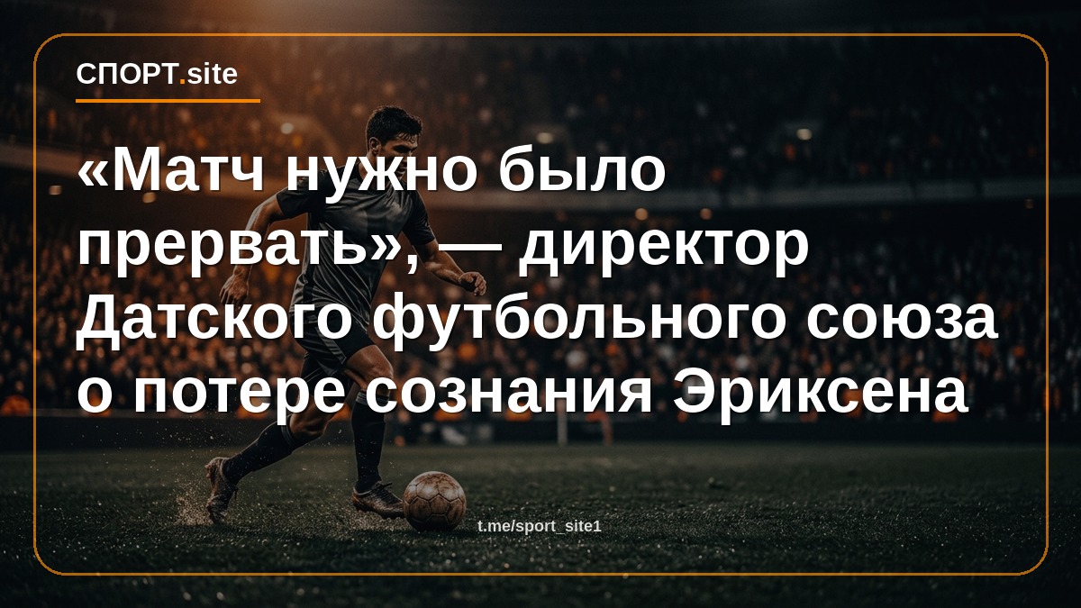 «Матч нужно было прервать», — директор Датского футбольного союза о потере сознания Эриксена