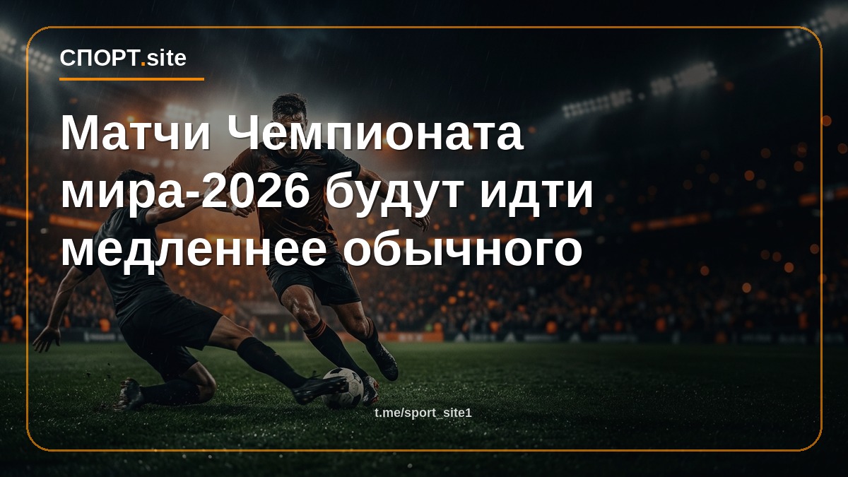 Матчи Чемпионата мира-2026 будут идти медленнее обычного