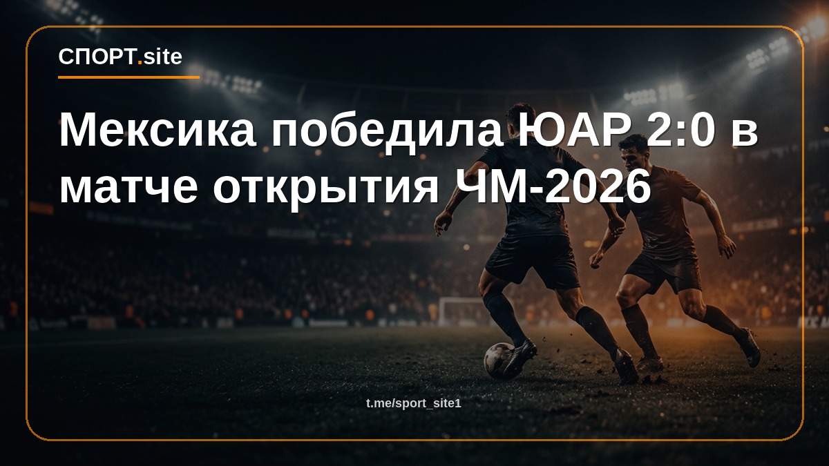 Мексика победила ЮАР 2:0 в матче открытия ЧМ-2026