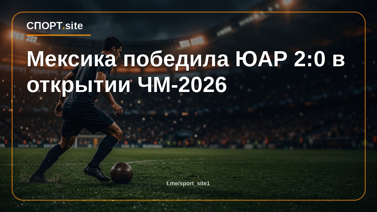Мексика победила ЮАР 2:0 в открытии ЧМ-2026