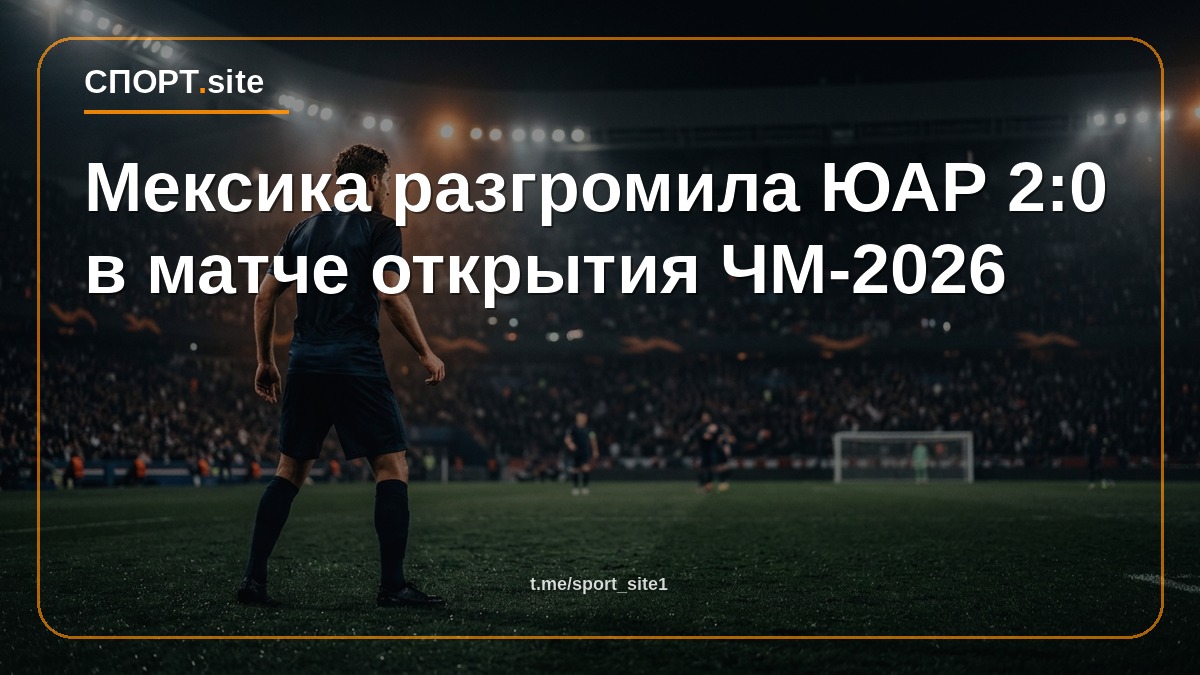 Мексика разгромила ЮАР 2:0 в матче открытия ЧМ-2026