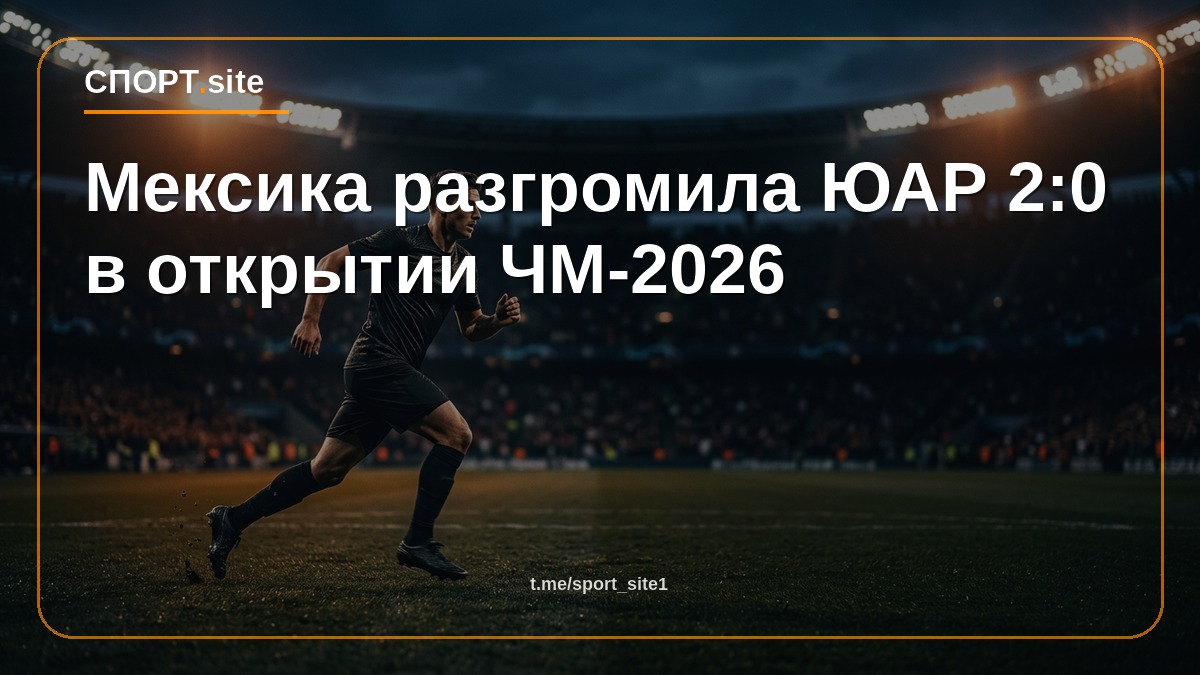 Мексика разгромила ЮАР 2:0 в открытии ЧМ-2026
